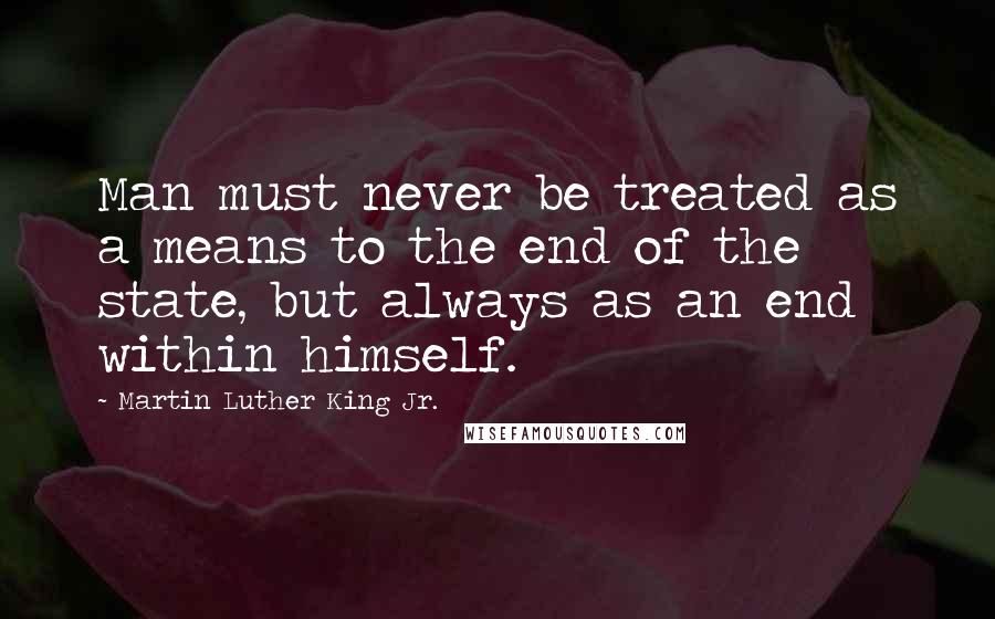 Martin Luther King Jr. Quotes: Man must never be treated as a means to the end of the state, but always as an end within himself.