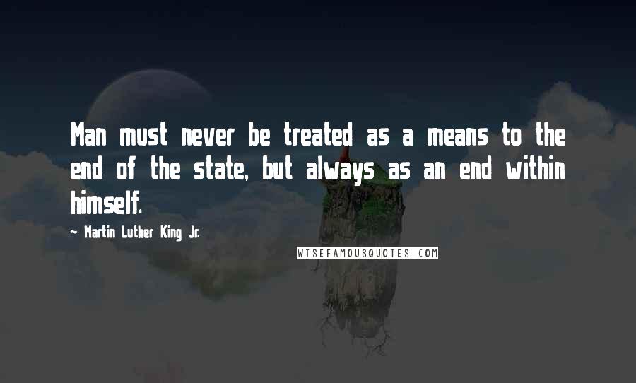 Martin Luther King Jr. Quotes: Man must never be treated as a means to the end of the state, but always as an end within himself.