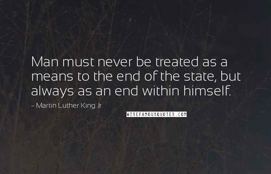 Martin Luther King Jr. Quotes: Man must never be treated as a means to the end of the state, but always as an end within himself.