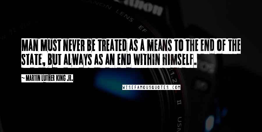 Martin Luther King Jr. Quotes: Man must never be treated as a means to the end of the state, but always as an end within himself.