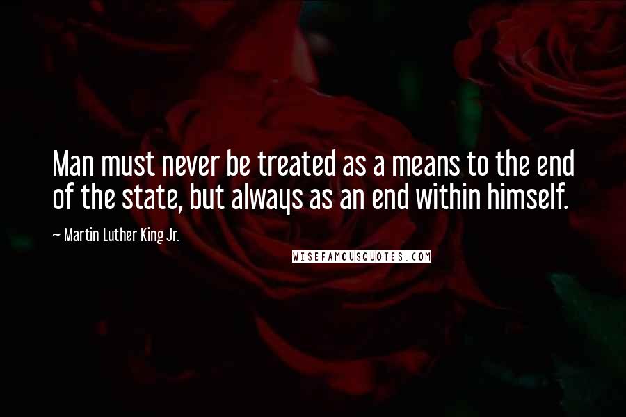 Martin Luther King Jr. Quotes: Man must never be treated as a means to the end of the state, but always as an end within himself.