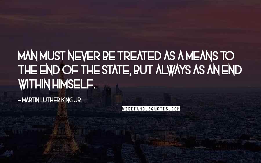 Martin Luther King Jr. Quotes: Man must never be treated as a means to the end of the state, but always as an end within himself.