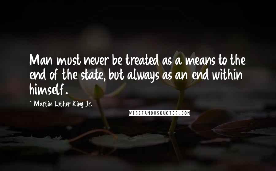 Martin Luther King Jr. Quotes: Man must never be treated as a means to the end of the state, but always as an end within himself.