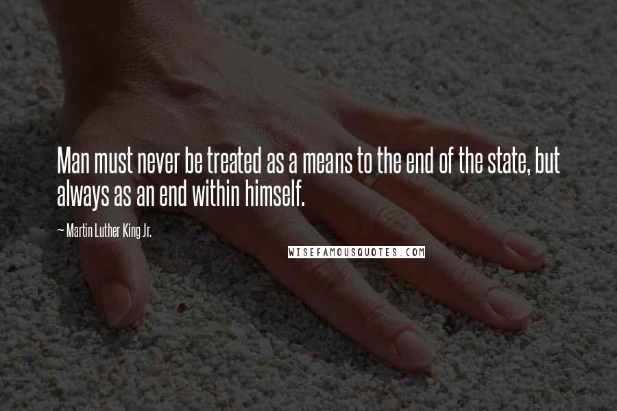 Martin Luther King Jr. Quotes: Man must never be treated as a means to the end of the state, but always as an end within himself.