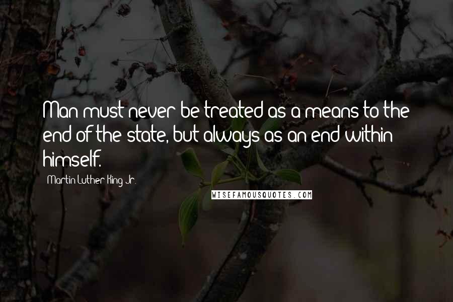 Martin Luther King Jr. Quotes: Man must never be treated as a means to the end of the state, but always as an end within himself.