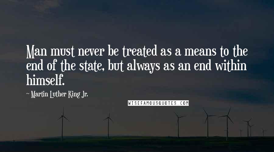 Martin Luther King Jr. Quotes: Man must never be treated as a means to the end of the state, but always as an end within himself.