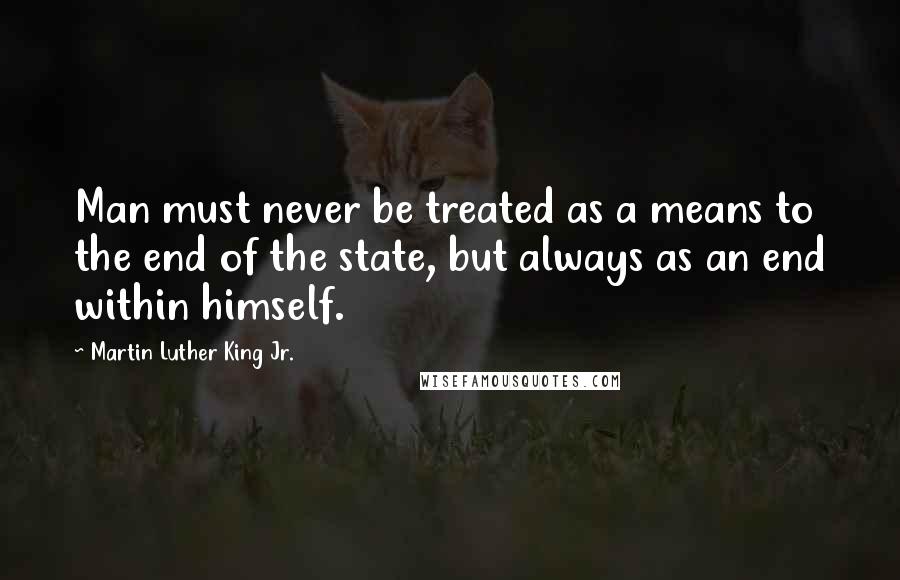 Martin Luther King Jr. Quotes: Man must never be treated as a means to the end of the state, but always as an end within himself.