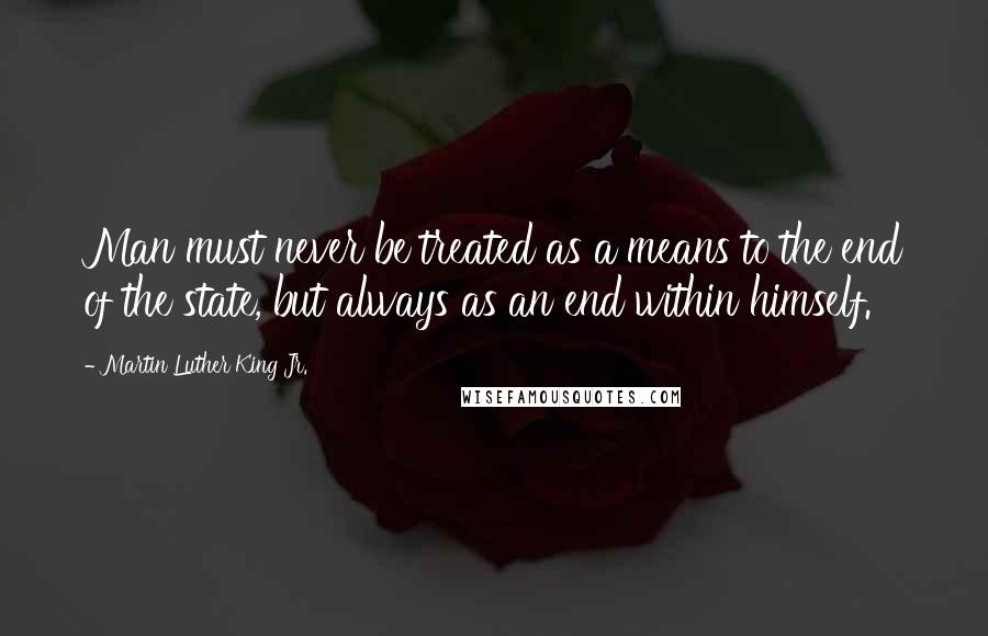 Martin Luther King Jr. Quotes: Man must never be treated as a means to the end of the state, but always as an end within himself.