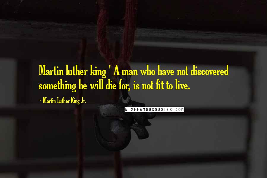 Martin Luther King Jr. Quotes: Martin luther king ' A man who have not discovered something he will die for, is not fit to live.