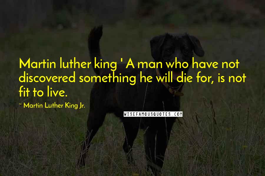 Martin Luther King Jr. Quotes: Martin luther king ' A man who have not discovered something he will die for, is not fit to live.