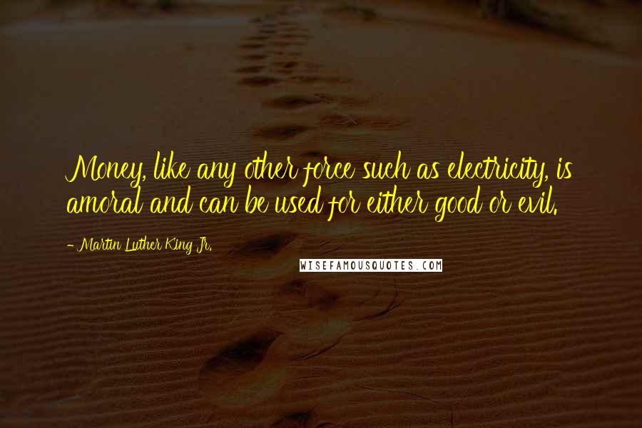 Martin Luther King Jr. Quotes: Money, like any other force such as electricity, is amoral and can be used for either good or evil.