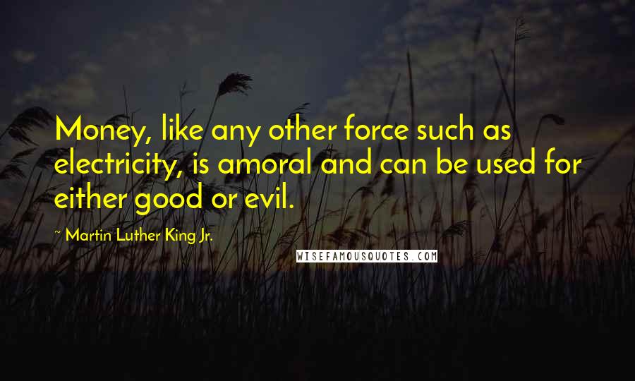 Martin Luther King Jr. Quotes: Money, like any other force such as electricity, is amoral and can be used for either good or evil.