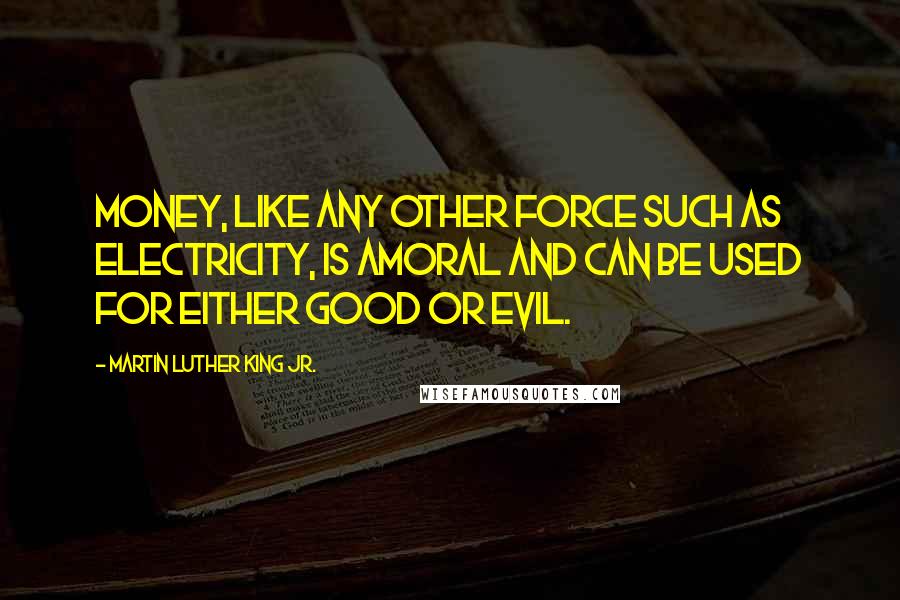 Martin Luther King Jr. Quotes: Money, like any other force such as electricity, is amoral and can be used for either good or evil.