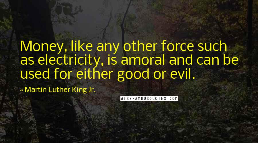 Martin Luther King Jr. Quotes: Money, like any other force such as electricity, is amoral and can be used for either good or evil.