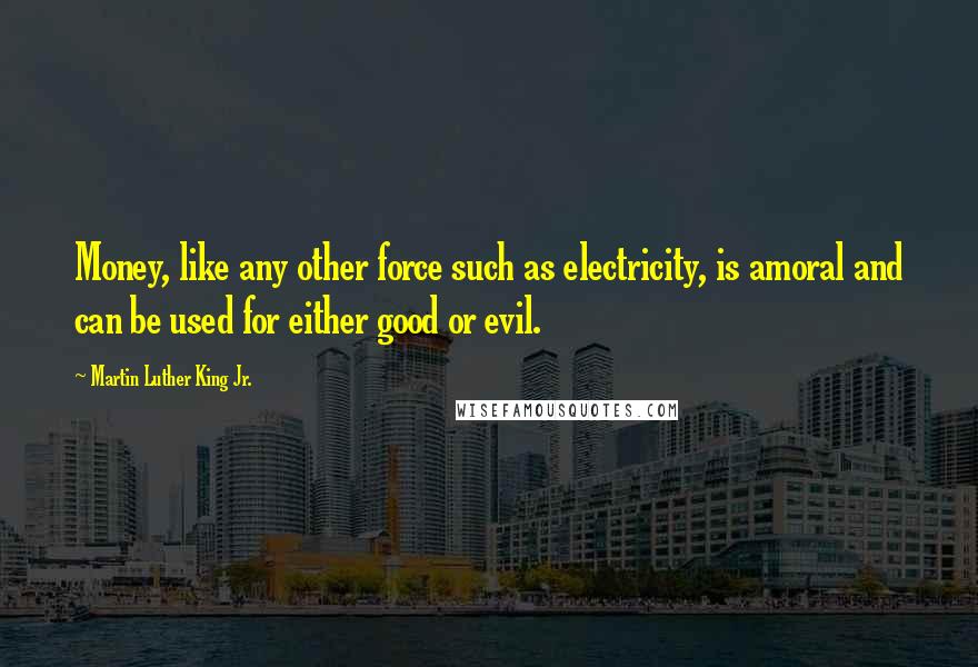 Martin Luther King Jr. Quotes: Money, like any other force such as electricity, is amoral and can be used for either good or evil.