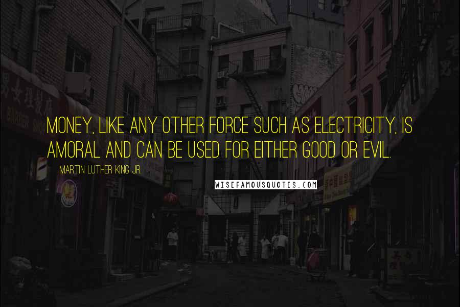 Martin Luther King Jr. Quotes: Money, like any other force such as electricity, is amoral and can be used for either good or evil.