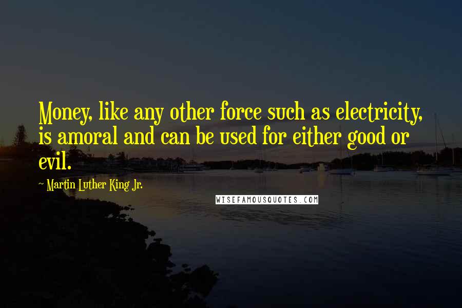 Martin Luther King Jr. Quotes: Money, like any other force such as electricity, is amoral and can be used for either good or evil.