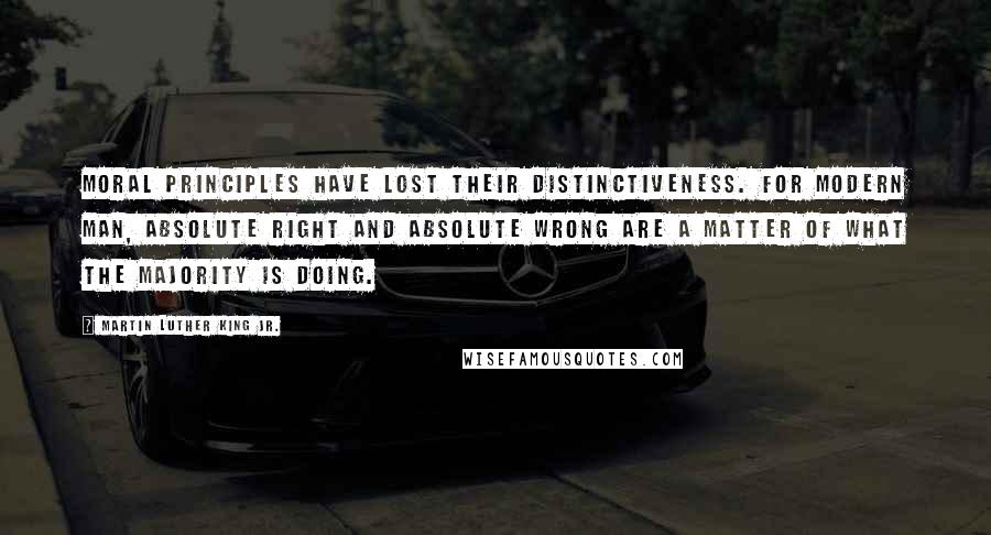 Martin Luther King Jr. Quotes: Moral principles have lost their distinctiveness. For modern man, absolute right and absolute wrong are a matter of what the majority is doing.