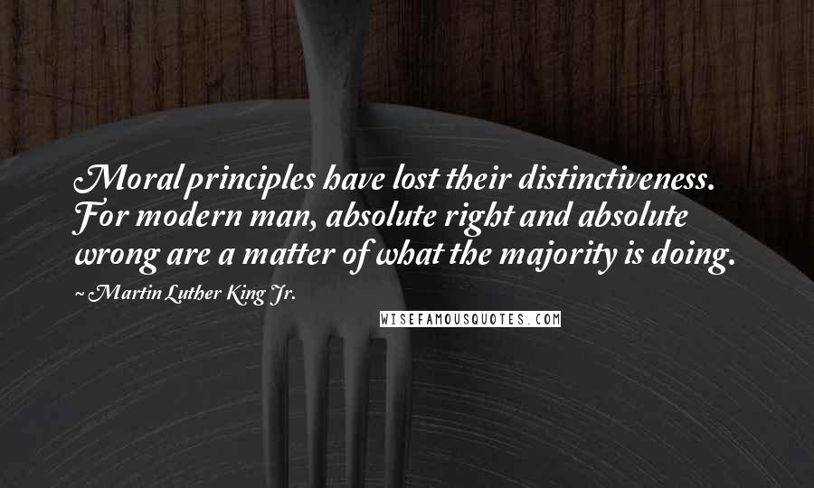 Martin Luther King Jr. Quotes: Moral principles have lost their distinctiveness. For modern man, absolute right and absolute wrong are a matter of what the majority is doing.