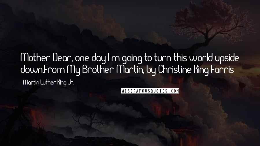 Martin Luther King Jr. Quotes: Mother Dear, one day I'm going to turn this world upside down.From My Brother Martin, by Christine King Farris