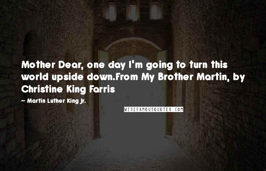 Martin Luther King Jr. Quotes: Mother Dear, one day I'm going to turn this world upside down.From My Brother Martin, by Christine King Farris