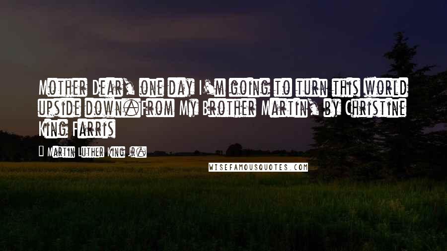 Martin Luther King Jr. Quotes: Mother Dear, one day I'm going to turn this world upside down.From My Brother Martin, by Christine King Farris