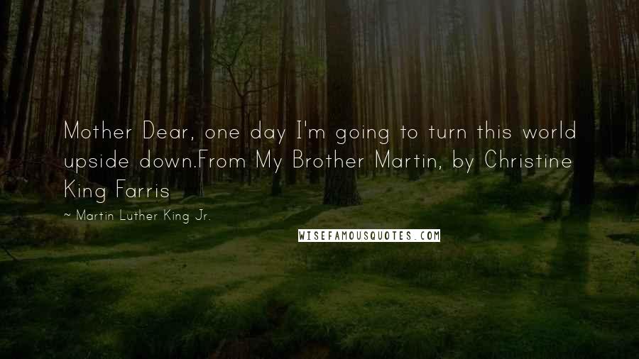 Martin Luther King Jr. Quotes: Mother Dear, one day I'm going to turn this world upside down.From My Brother Martin, by Christine King Farris