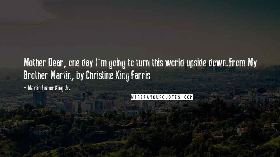 Martin Luther King Jr. Quotes: Mother Dear, one day I'm going to turn this world upside down.From My Brother Martin, by Christine King Farris