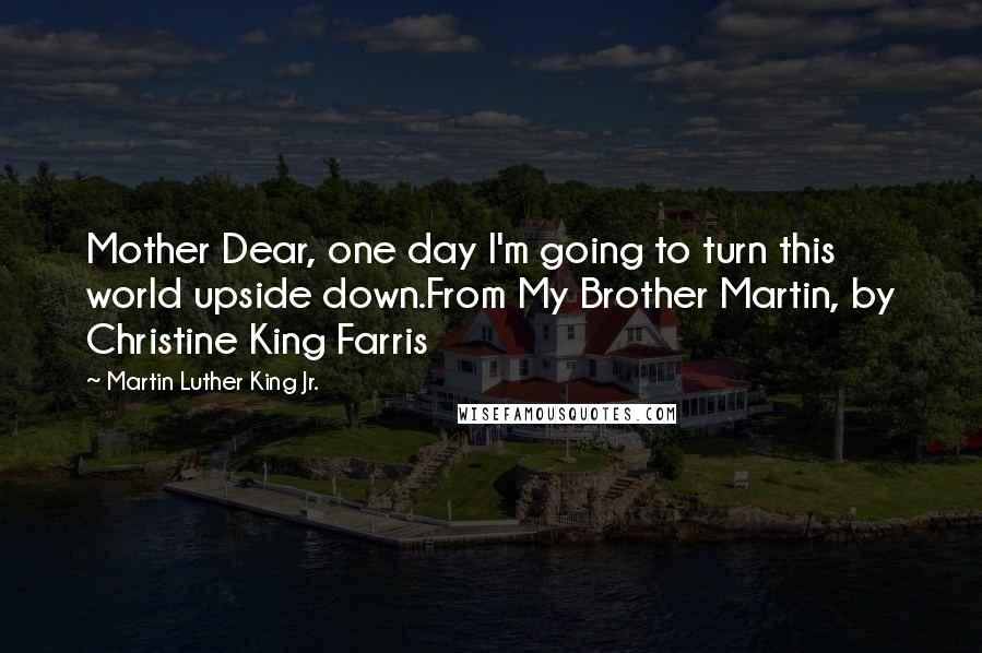 Martin Luther King Jr. Quotes: Mother Dear, one day I'm going to turn this world upside down.From My Brother Martin, by Christine King Farris