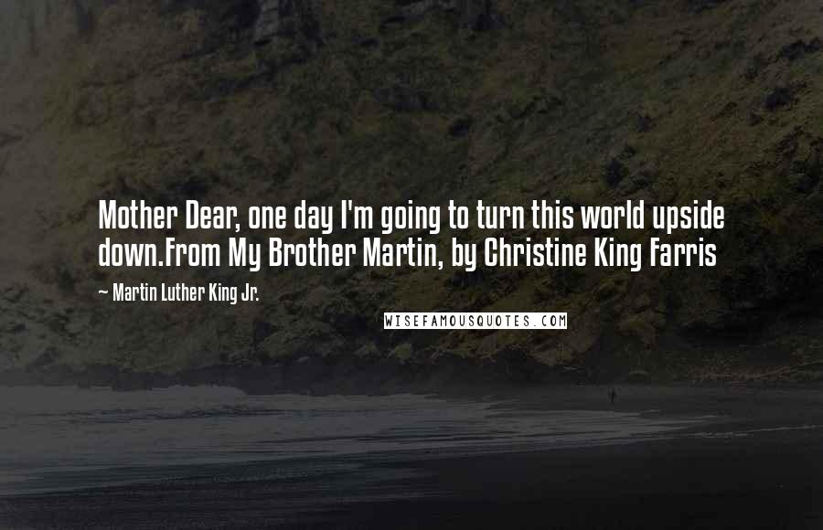 Martin Luther King Jr. Quotes: Mother Dear, one day I'm going to turn this world upside down.From My Brother Martin, by Christine King Farris