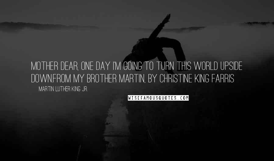 Martin Luther King Jr. Quotes: Mother Dear, one day I'm going to turn this world upside down.From My Brother Martin, by Christine King Farris