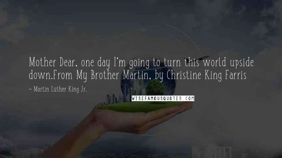 Martin Luther King Jr. Quotes: Mother Dear, one day I'm going to turn this world upside down.From My Brother Martin, by Christine King Farris