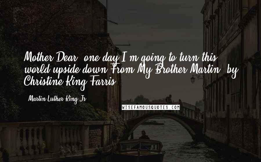 Martin Luther King Jr. Quotes: Mother Dear, one day I'm going to turn this world upside down.From My Brother Martin, by Christine King Farris