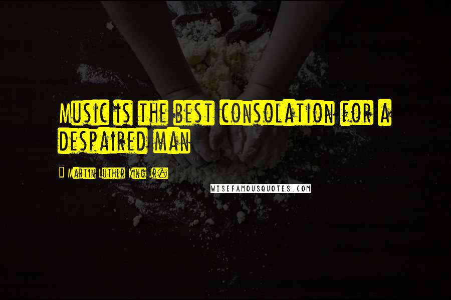 Martin Luther King Jr. Quotes: Music is the best consolation for a despaired man