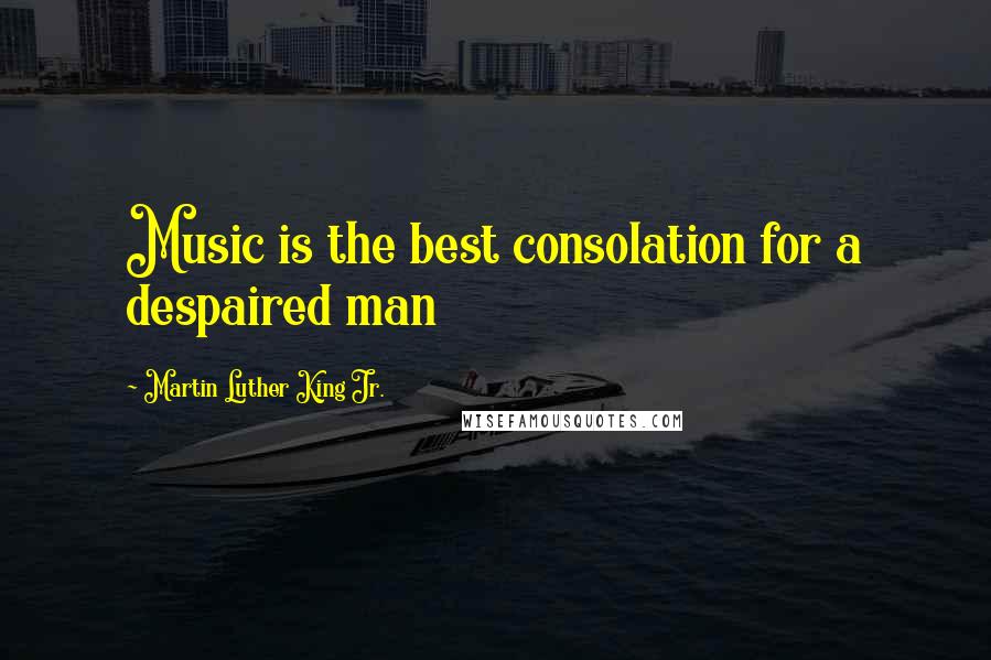 Martin Luther King Jr. Quotes: Music is the best consolation for a despaired man