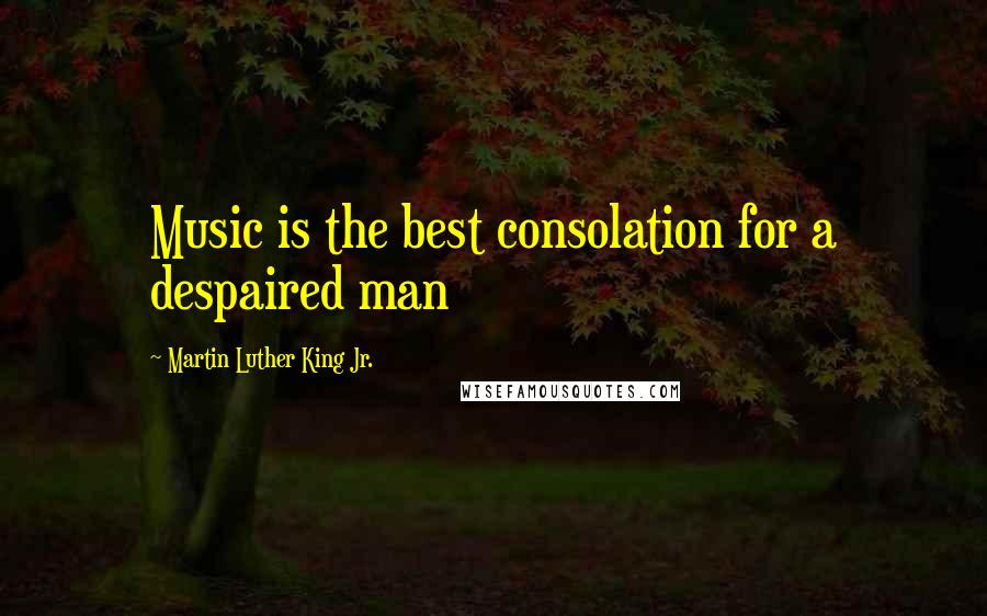 Martin Luther King Jr. Quotes: Music is the best consolation for a despaired man