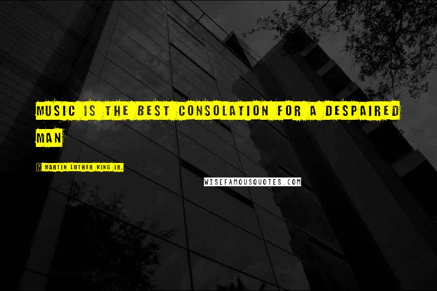 Martin Luther King Jr. Quotes: Music is the best consolation for a despaired man