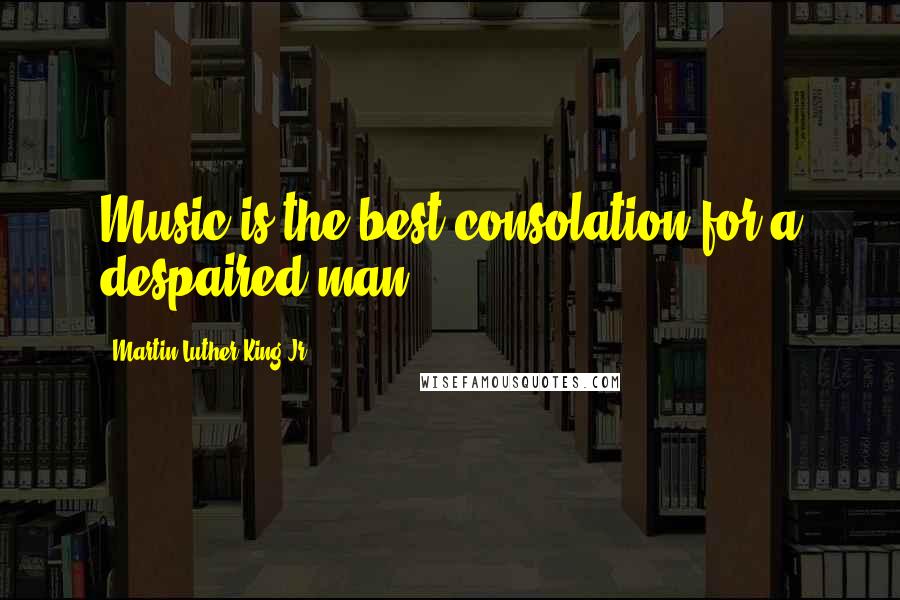 Martin Luther King Jr. Quotes: Music is the best consolation for a despaired man