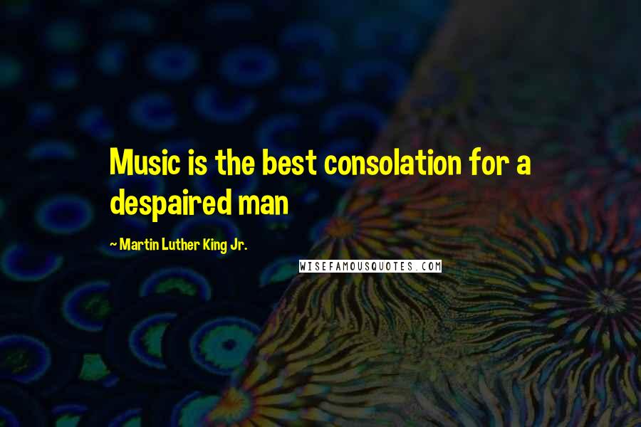 Martin Luther King Jr. Quotes: Music is the best consolation for a despaired man