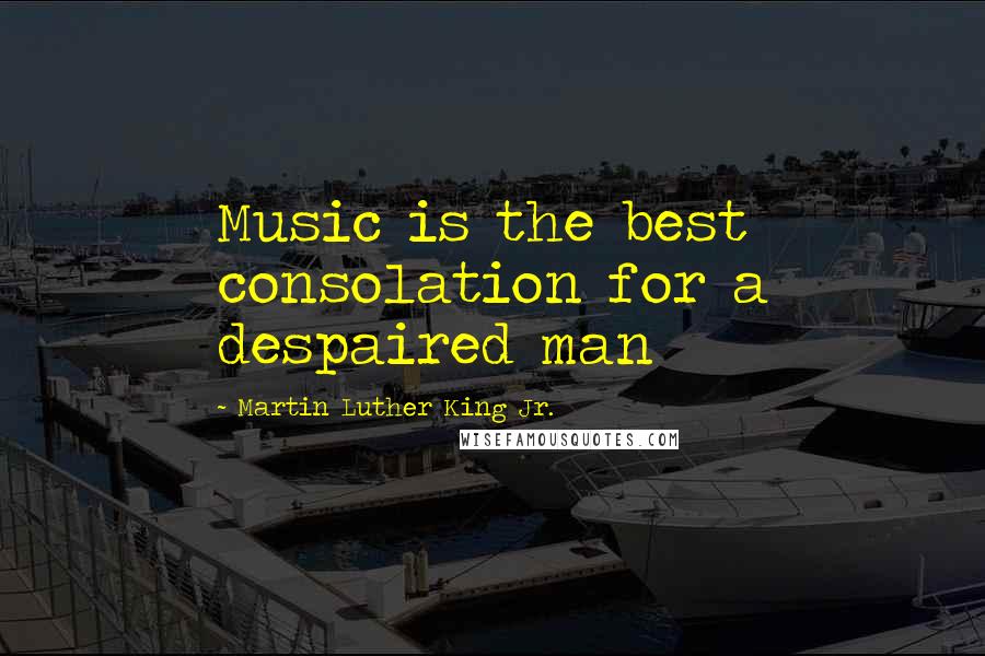 Martin Luther King Jr. Quotes: Music is the best consolation for a despaired man