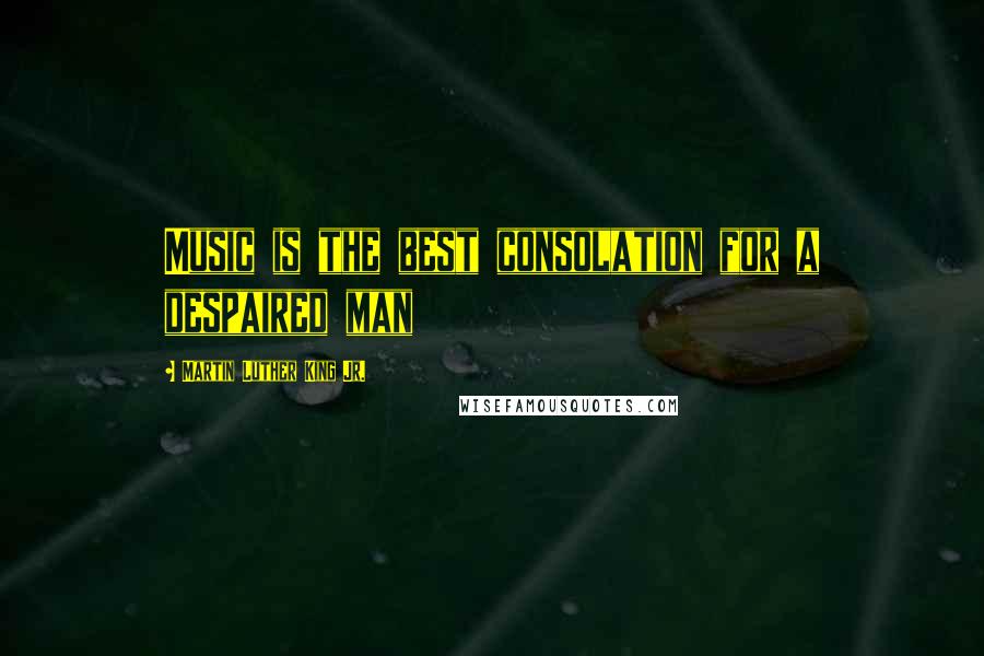 Martin Luther King Jr. Quotes: Music is the best consolation for a despaired man
