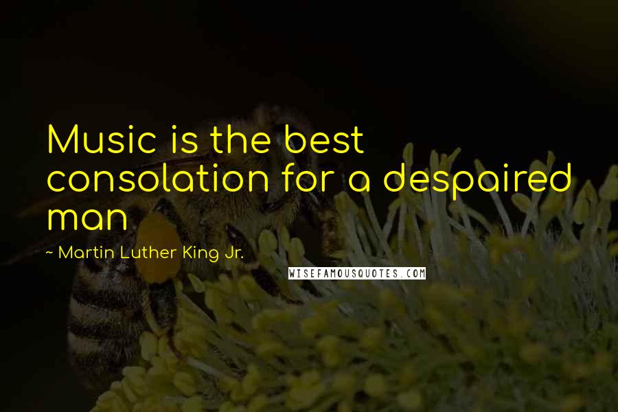 Martin Luther King Jr. Quotes: Music is the best consolation for a despaired man