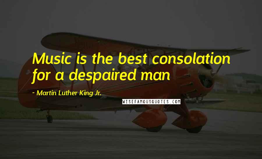 Martin Luther King Jr. Quotes: Music is the best consolation for a despaired man
