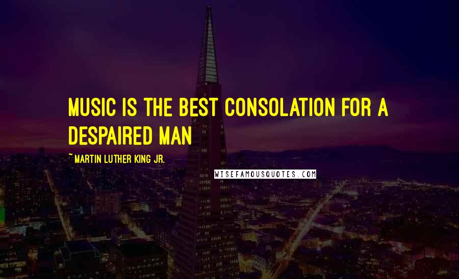 Martin Luther King Jr. Quotes: Music is the best consolation for a despaired man
