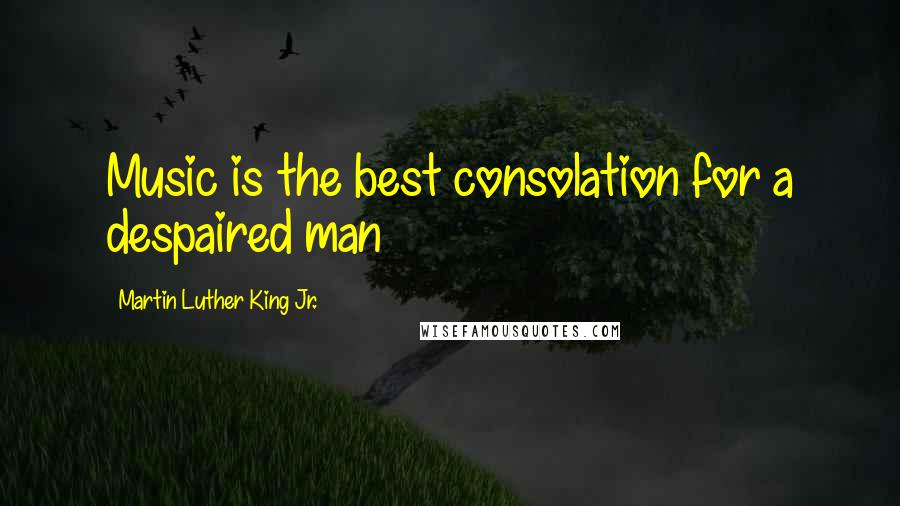 Martin Luther King Jr. Quotes: Music is the best consolation for a despaired man