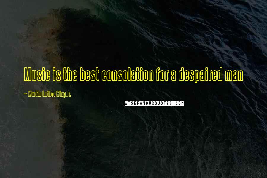 Martin Luther King Jr. Quotes: Music is the best consolation for a despaired man