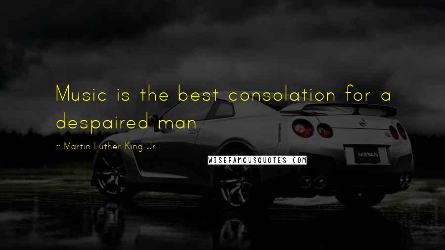 Martin Luther King Jr. Quotes: Music is the best consolation for a despaired man