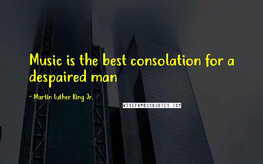 Martin Luther King Jr. Quotes: Music is the best consolation for a despaired man
