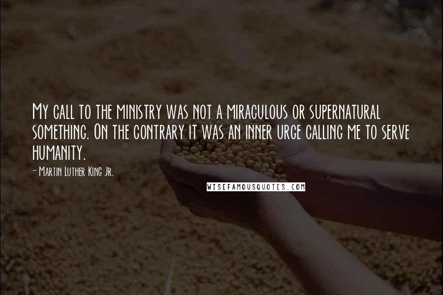 Martin Luther King Jr. Quotes: My call to the ministry was not a miraculous or supernatural something. On the contrary it was an inner urge calling me to serve humanity.