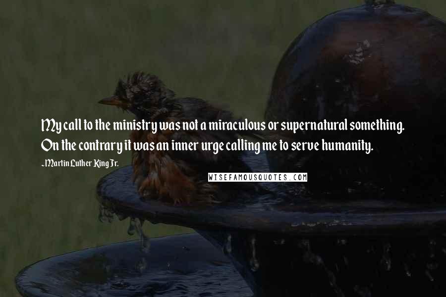 Martin Luther King Jr. Quotes: My call to the ministry was not a miraculous or supernatural something. On the contrary it was an inner urge calling me to serve humanity.